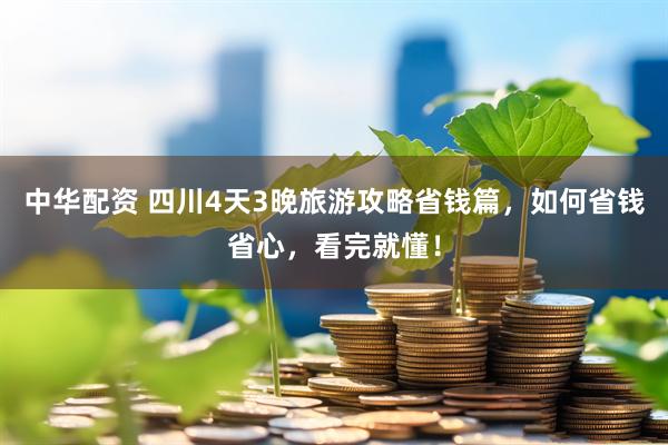 中华配资 四川4天3晚旅游攻略省钱篇，如何省钱省心，看完就懂！