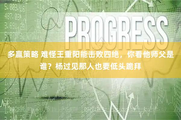 多赢策略 难怪王重阳能击败四绝，你看他师父是谁？杨过见那人也要低头跪拜