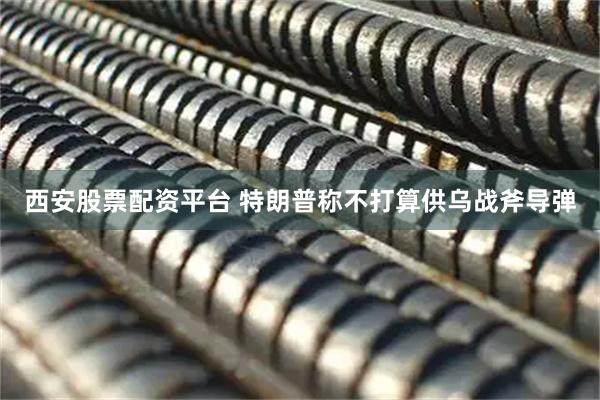 西安股票配资平台 特朗普称不打算供乌战斧导弹