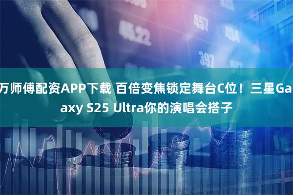 万师傅配资APP下载 百倍变焦锁定舞台C位！三星Galaxy S25 Ultra你的演唱会搭子