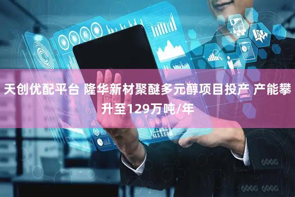天创优配平台 隆华新材聚醚多元醇项目投产 产能攀升至129万吨/年