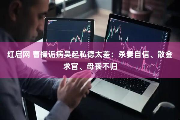 红启网 曹操诟病吴起私德太差：杀妻自信、散金求官、母丧不归