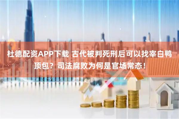 杜德配资APP下载 古代被判死刑后可以找宰白鸭顶包？司法腐败为何是官场常态！