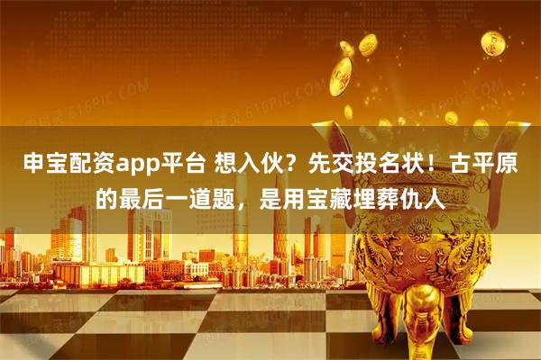 申宝配资app平台 想入伙？先交投名状！古平原的最后一道题，是用宝藏埋葬仇人