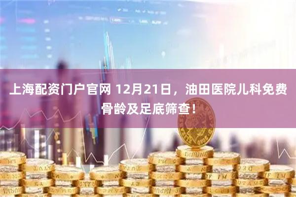 上海配资门户官网 12月21日，油田医院儿科免费骨龄及足底筛查！