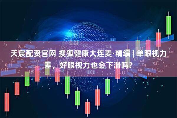 天宸配资官网 搜狐健康大连麦·精编 | 单眼视力差，好眼视力也会下滑吗？