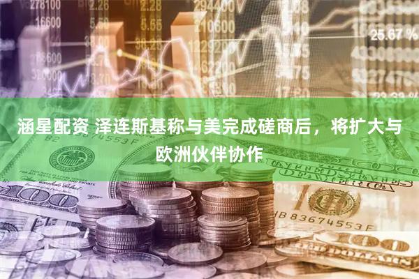 涵星配资 泽连斯基称与美完成磋商后，将扩大与欧洲伙伴协作