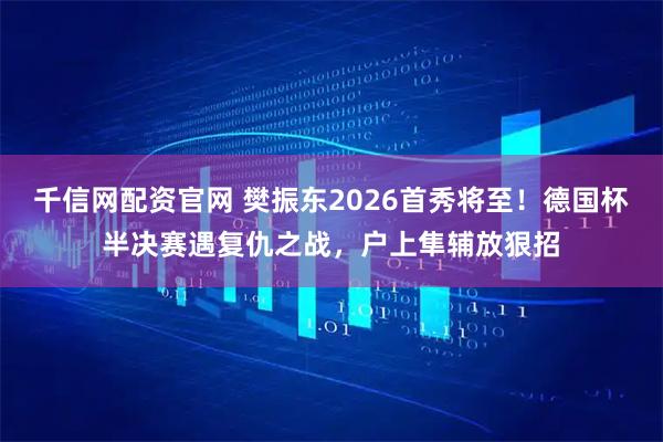 千信网配资官网 樊振东2026首秀将至！德国杯半决赛遇复仇之战，户上隼辅放狠招