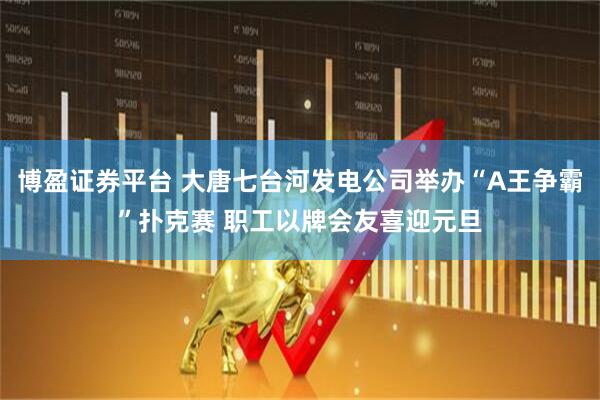 博盈证券平台 大唐七台河发电公司举办“A王争霸”扑克赛 职工以牌会友喜迎元旦