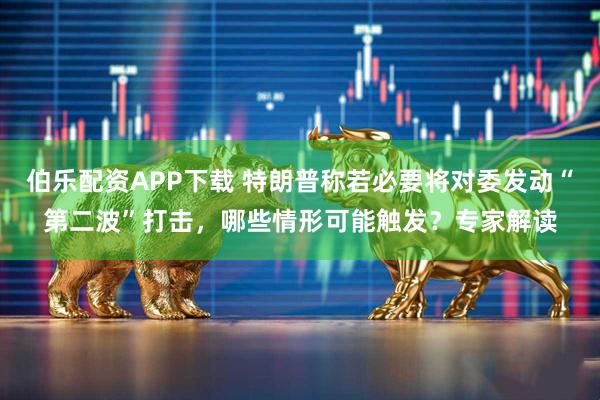 伯乐配资APP下载 特朗普称若必要将对委发动“第二波”打击，哪些情形可能触发？专家解读