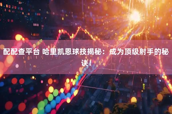 配配查平台 哈里凯恩球技揭秘：成为顶级射手的秘诀！