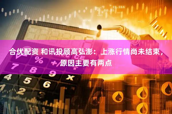 合优配资 和讯投顾高弘澎：上涨行情尚未结束，原因主要有两点