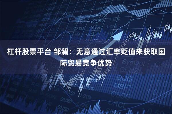 杠杆股票平台 邹澜：无意通过汇率贬值来获取国际贸易竞争优势
