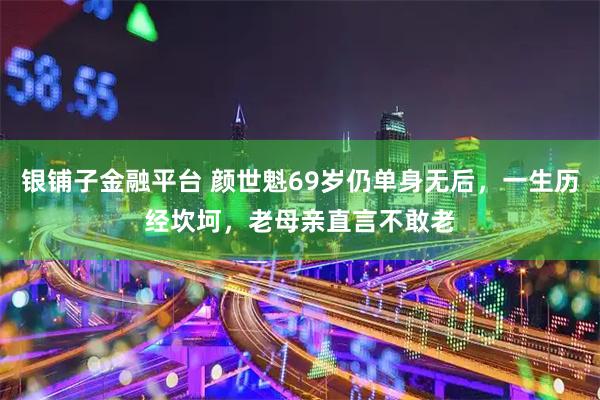 银铺子金融平台 颜世魁69岁仍单身无后，一生历经坎坷，老母亲直言不敢老