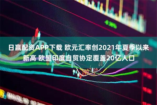 日赢配资APP下载 欧元汇率创2021年夏季以来新高 欧盟印度自贸协定覆盖20亿人口