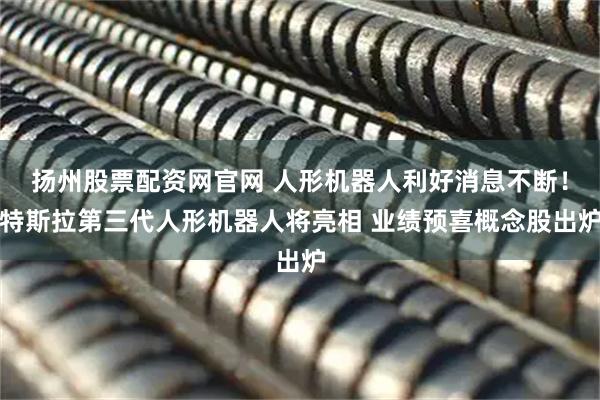 扬州股票配资网官网 人形机器人利好消息不断！特斯拉第三代人形机器人将亮相 业绩预喜概念股出炉