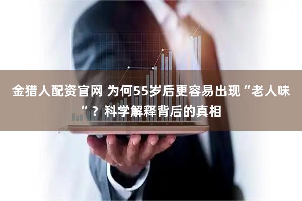 金猎人配资官网 为何55岁后更容易出现“老人味”？科学解释背后的真相