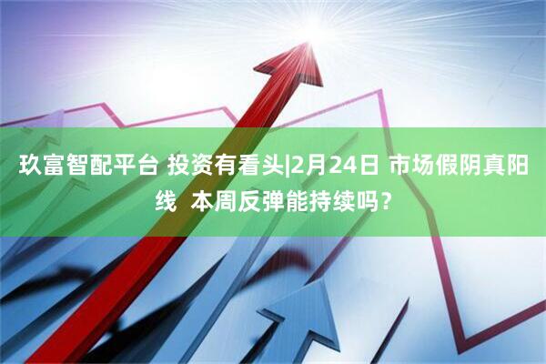 玖富智配平台 投资有看头|2月24日 市场假阴真阳线  本周反弹能持续吗？
