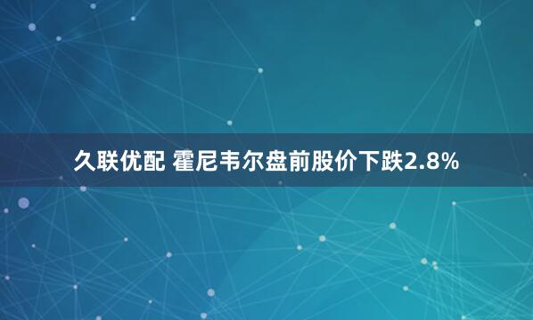 久联优配 霍尼韦尔盘前股价下跌2.8%