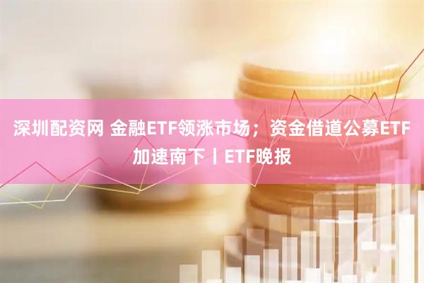 深圳配资网 金融ETF领涨市场；资金借道公募ETF加速南下丨ETF晚报