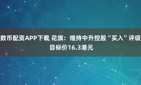 数币配资APP下载 花旗：维持中升控股“买入”评级 目标价16.3港元