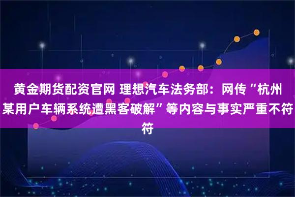 黄金期货配资官网 理想汽车法务部：网传“杭州某用户车辆系统遭黑客破解”等内容与事实严重不符