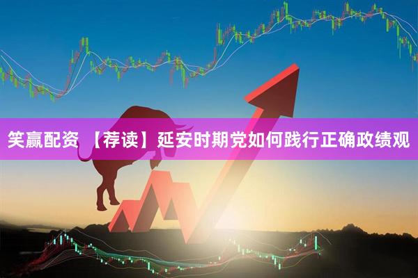 笑赢配资 【荐读】延安时期党如何践行正确政绩观